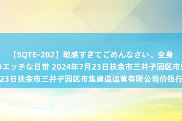 【SQTE-202】敏感すぎてごめんなさい。全身性感帯みたいな美少女のエッチな日常 2024年7月23日扶余市三井子园区市集建造运营有限公司价钱行情