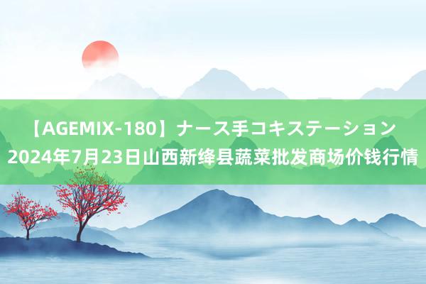 【AGEMIX-180】ナース手コキステーション 2024年7月23日山西新绛县蔬菜批发商场价钱行情