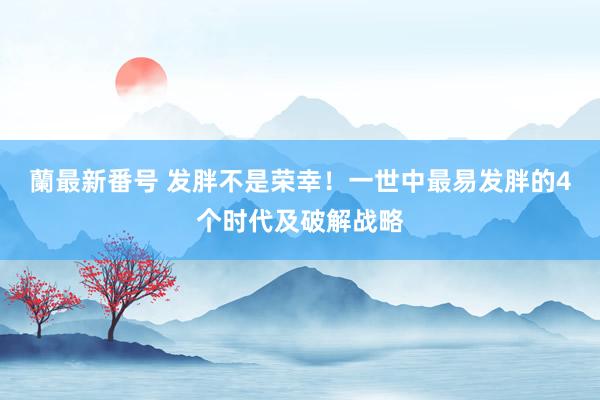 蘭最新番号 发胖不是荣幸！一世中最易发胖的4个时代及破解战略