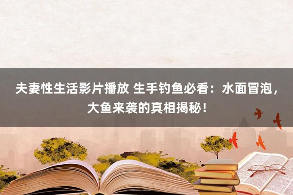 夫妻性生活影片播放 生手钓鱼必看：水面冒泡，大鱼来袭的真相揭秘！