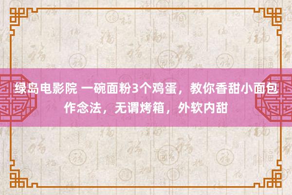 绿岛电影院 一碗面粉3个鸡蛋，教你香甜小面包作念法，无谓烤箱，外软内甜