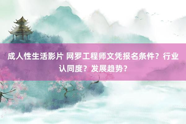 成人性生活影片 网罗工程师文凭报名条件？行业认同度？发展趋势？