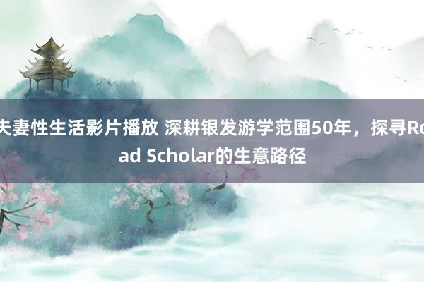 夫妻性生活影片播放 深耕银发游学范围50年，探寻Road Scholar的生意路径