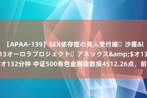 【APAA-139】SEX依存症の美人受付嬢・沙羅</a>2012-01-13オーロラプロジェクト・アネックス&$オ132分钟 中证500有色金属指数报4512.26点，前十大权重包含云南铜业等