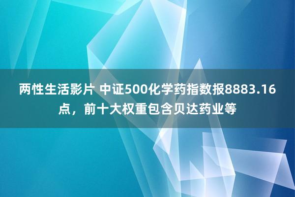 两性生活影片 中证500化学药指数报8883.16点，前十大权重包含贝达药业等