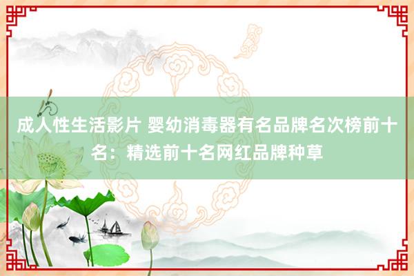 成人性生活影片 婴幼消毒器有名品牌名次榜前十名：精选前十名网红品牌种草