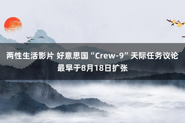 两性生活影片 好意思国“Crew-9”天际任务议论最早于8月18日扩张