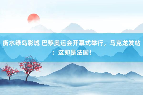 衡水绿岛影城 巴黎奥运会开幕式举行，马克龙发帖：这即是法国！