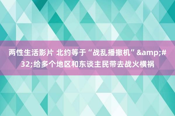 两性生活影片 北约等于“战乱播撒机”&#32;给多个地区和东谈主民带去战火横祸