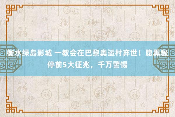 衡水绿岛影城 一教会在巴黎奥运村弃世！腹黑骤停前5大征兆，千万警惕