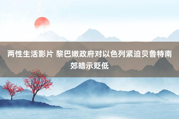 两性生活影片 黎巴嫩政府对以色列紧迫贝鲁特南郊暗示贬低