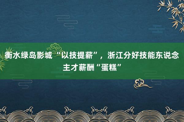 衡水绿岛影城 “以技提薪”，浙江分好技能东说念主才薪酬“蛋糕”