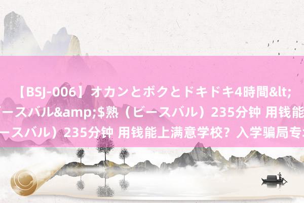 【BSJ-006】オカンとボクとドキドキ4時間</a>2008-04-21ビースバル&$熟（ビースバル）235分钟 用钱能上满意学校？入学骗局专坑家长！