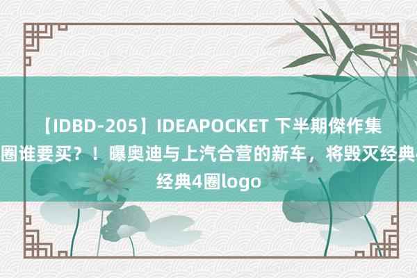 【IDBD-205】IDEAPOCKET 下半期傑作集2009 没圈谁要买？！曝奥迪与上汽合营的新车，将毁灭经典4圈logo