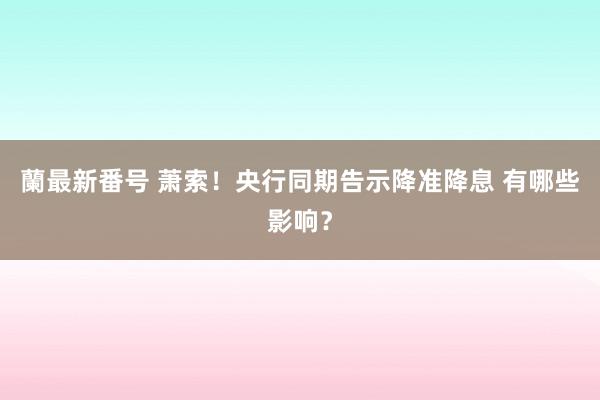 蘭最新番号 萧索！央行同期告示降准降息 有哪些影响？