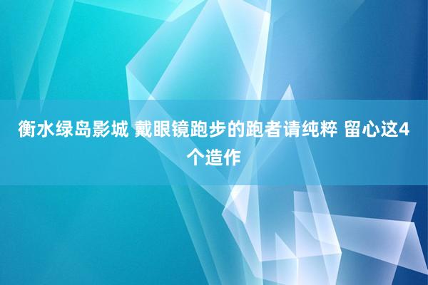 衡水绿岛影城 戴眼镜跑步的跑者请纯粹 留心这4个造作