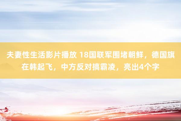 夫妻性生活影片播放 18国联军围堵朝鲜，德国旗在韩起飞，中方反对搞霸凌，亮出4个字