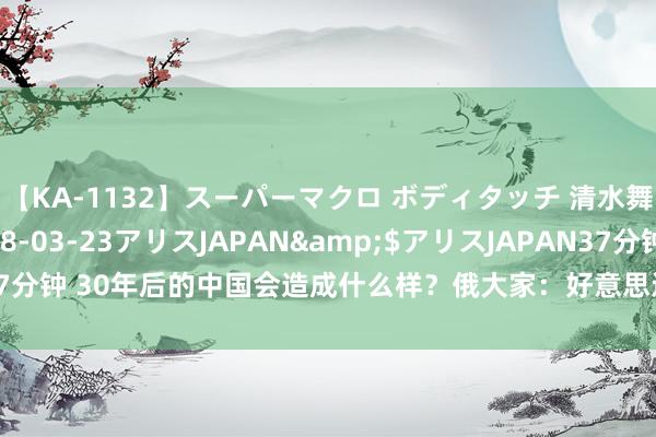 【KA-1132】スーパーマクロ ボディタッチ 清水舞</a>2008-03-23アリスJAPAN&$アリスJAPAN37分钟 30年后的中国会造成什么样？俄大家：好意思还能不成当霸主中国说了算