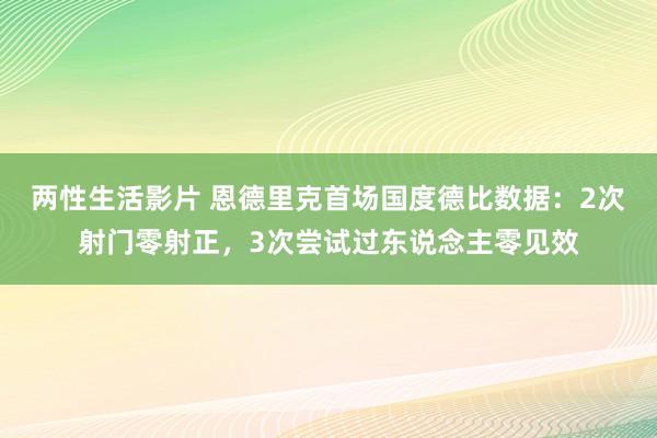 两性生活影片 恩德里克首场国度德比数据：2次射门零射正，3次尝试过东说念主零见效