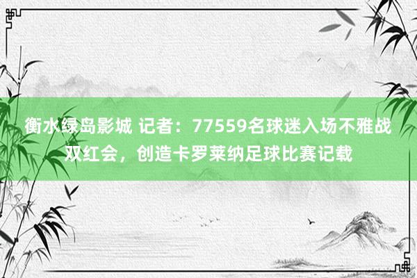 衡水绿岛影城 记者：77559名球迷入场不雅战双红会，创造卡罗莱纳足球比赛记载