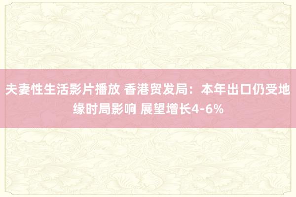 夫妻性生活影片播放 香港贸发局：本年出口仍受地缘时局影响 展望增长4-6%