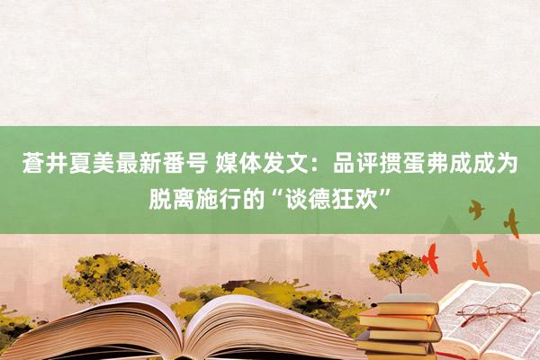 蒼井夏美最新番号 媒体发文：品评掼蛋弗成成为脱离施行的“谈德狂欢”