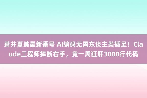 蒼井夏美最新番号 AI编码无需东谈主类插足！Claude工程师摔断右手，竟一周狂肝3000行代码