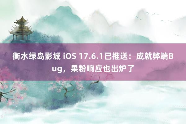 衡水绿岛影城 iOS 17.6.1已推送：成就弊端Bug，果粉响应也出炉了