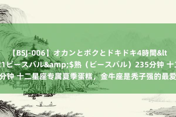 【BSJ-006】オカンとボクとドキドキ4時間</a>2008-04-21ビースバル&$熟（ビースバル）235分钟 十二星座专属夏季蛋糕，金牛座是秃子强的最爱，摩羯座的让东谈主惊喜