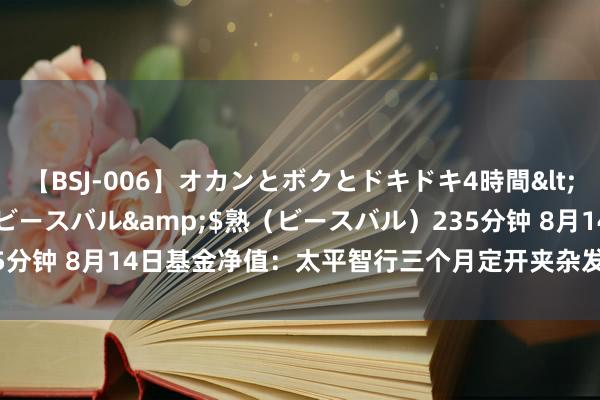 【BSJ-006】オカンとボクとドキドキ4時間</a>2008-04-21ビースバル&$熟（ビースバル）235分钟 8月14日基金净值：太平智行三个月定开夹杂发起式最新净值0.5847