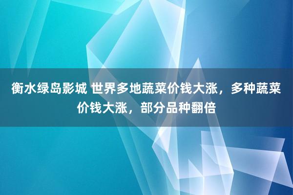 衡水绿岛影城 世界多地蔬菜价钱大涨，多种蔬菜价钱大涨，部分品种翻倍