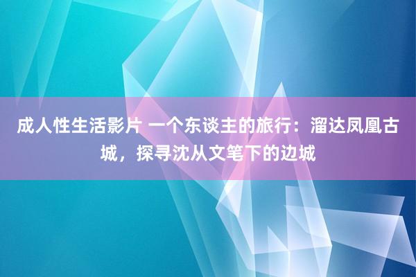 成人性生活影片 一个东谈主的旅行：溜达凤凰古城，探寻沈从文笔下的边城