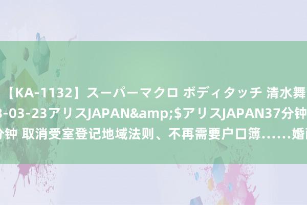 【KA-1132】スーパーマクロ ボディタッチ 清水舞</a>2008-03-23アリスJAPAN&$アリスJAPAN37分钟 取消受室登记地域法则、不再需要户口簿……婚配登记条例创新草案征求宗旨