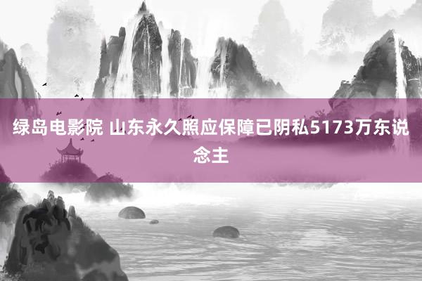 绿岛电影院 山东永久照应保障已阴私5173万东说念主