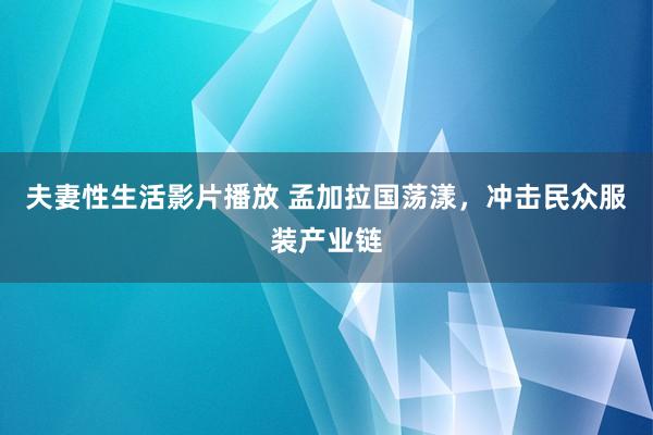 夫妻性生活影片播放 孟加拉国荡漾，冲击民众服装产业链