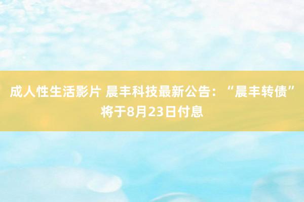 成人性生活影片 晨丰科技最新公告：“晨丰转债”将于8月23日付息