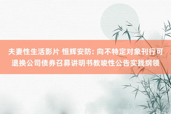 夫妻性生活影片 恒辉安防: 向不特定对象刊行可退换公司债券召募讲明书教唆性公告实践纲领