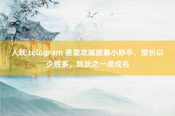 人妖 telegram 夜袭攻城拔寨小妙手，擅长以少胜多，陈庆之一战成名