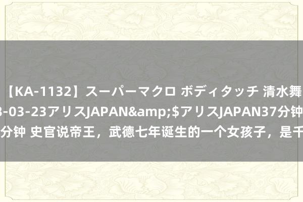 【KA-1132】スーパーマクロ ボディタッチ 清水舞</a>2008-03-23アリスJAPAN&$アリスJAPAN37分钟 史官说帝王，武德七年诞生的一个女孩子，是千古名君如故浓烈之东说念主