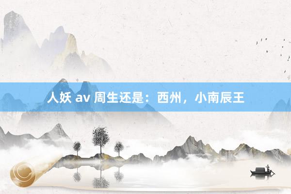 人妖 av 周生还是：西州，小南辰王