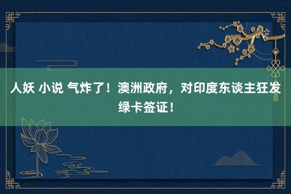 人妖 小说 气炸了！澳洲政府，对印度东谈主狂发绿卡签证！