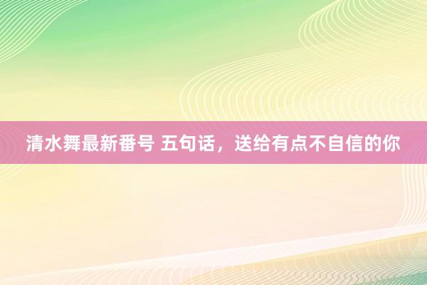 清水舞最新番号 五句话，送给有点不自信的你