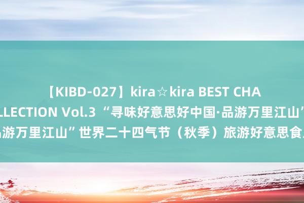 【KIBD-027】kira☆kira BEST CHARISMA☆MODEL☆COLLECTION Vol.3 “寻味好意思好中国·品游万里江山”世界二十四气节（秋季）旅游好意思食及澄澈发布| 文化中国行