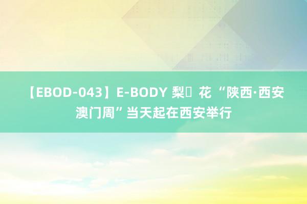 【EBOD-043】E-BODY 梨々花 “陕西·西安澳门周”当天起在西安举行