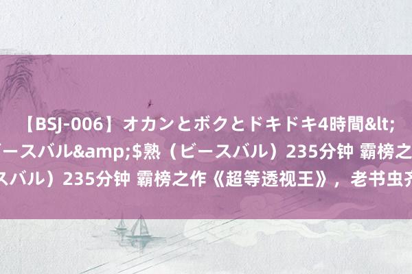 【BSJ-006】オカンとボクとドキドキ4時間</a>2008-04-21ビースバル&$熟（ビースバル）235分钟 霸榜之作《超等透视王》，老书虫齐百看不厌