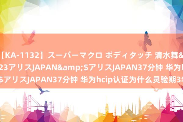 【KA-1132】スーパーマクロ ボディタッチ 清水舞</a>2008-03-23アリスJAPAN&$アリスJAPAN37分钟 华为hcip认证为什么灵验期3年？