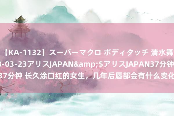 【KA-1132】スーパーマクロ ボディタッチ 清水舞</a>2008-03-23アリスJAPAN&$アリスJAPAN37分钟 长久涂口红的女生，几年后唇部会有什么变化？资深切妆师说念出实情