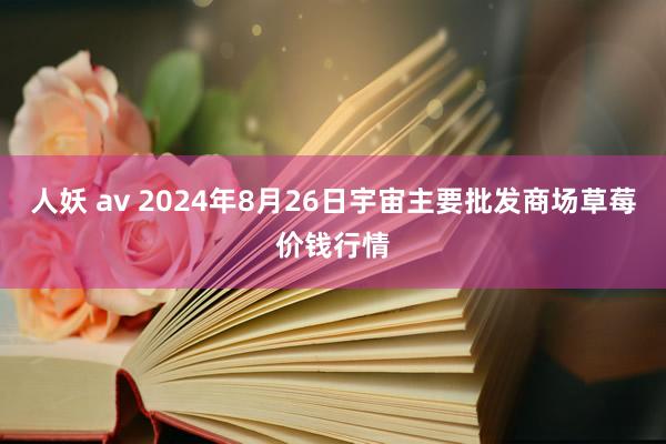 人妖 av 2024年8月26日宇宙主要批发商场草莓价钱行情