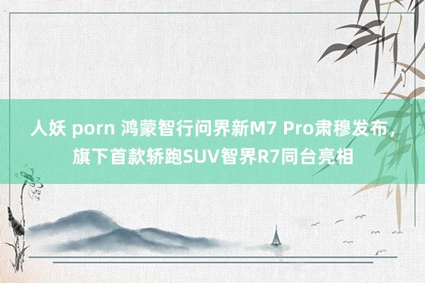 人妖 porn 鸿蒙智行问界新M7 Pro肃穆发布，旗下首款轿跑SUV智界R7同台亮相