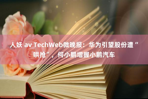 人妖 av TechWeb微晚报：华为引望股份遭“哄抢”，何小鹏增握小鹏汽车